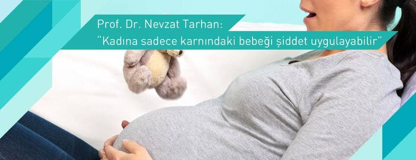 Prof. Dr. Nevzat Tarhan: “Kadına sadece karnındaki bebeği şiddet uygulayabilir”